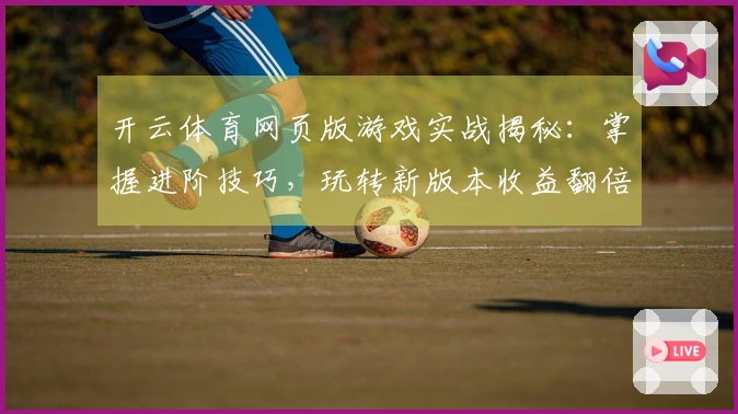 开云体育网页版游戏实战揭秘：掌握进阶技巧，玩转新版本收益翻倍