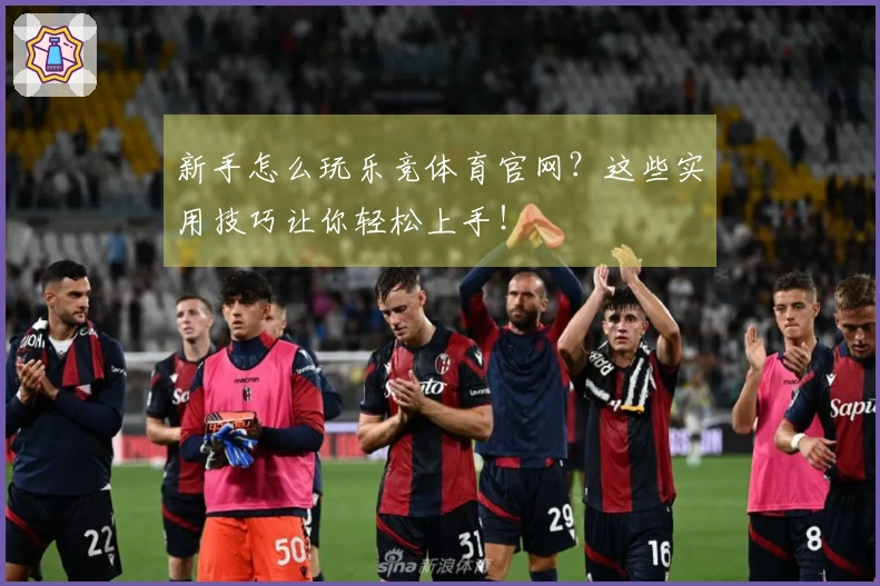 新手怎么玩乐竞体育官网？这些实用技巧让你轻松上手！