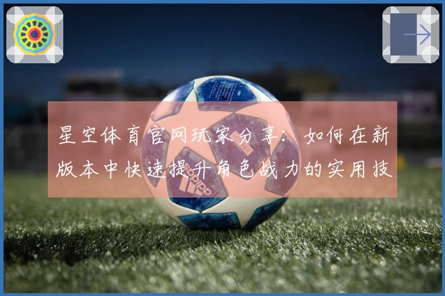 星空体育官网玩家分享：如何在新版本中快速提升角色战力的实用技巧