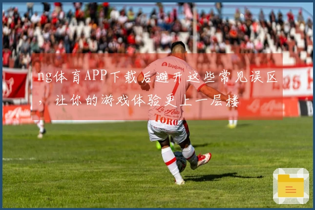 ng体育APP下载后避开这些常见误区，让你的游戏体验更上一层楼