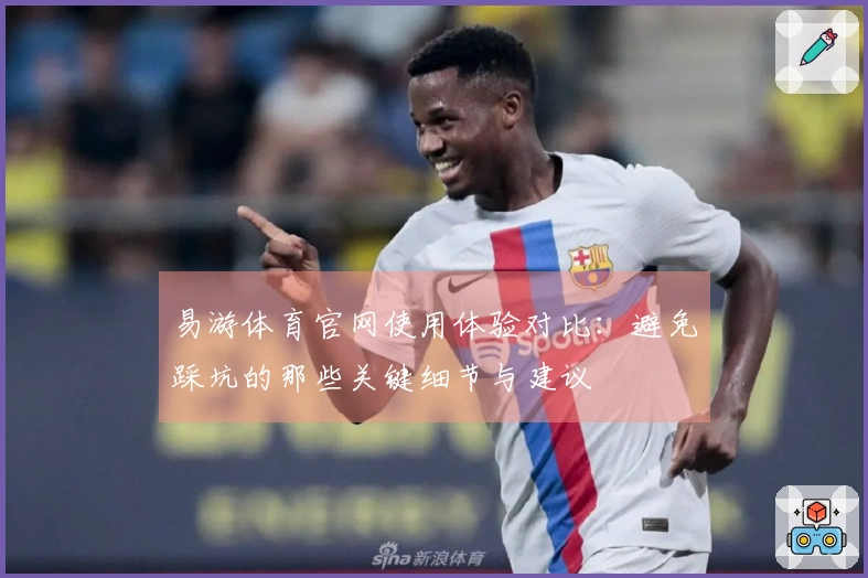 易游体育官网使用体验对比：避免踩坑的那些关键细节与建议