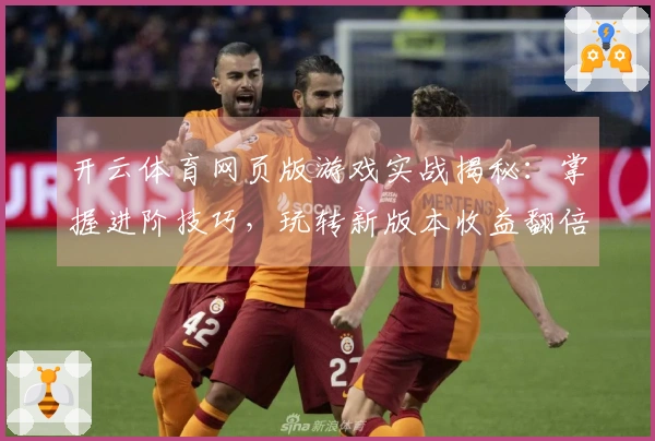 开云体育网页版游戏实战揭秘：掌握进阶技巧，玩转新版本收益翻倍