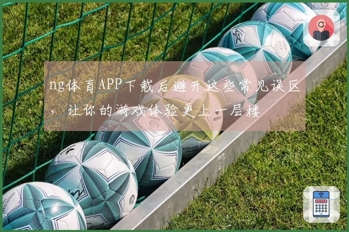 ng体育APP下载后避开这些常见误区，让你的游戏体验更上一层楼