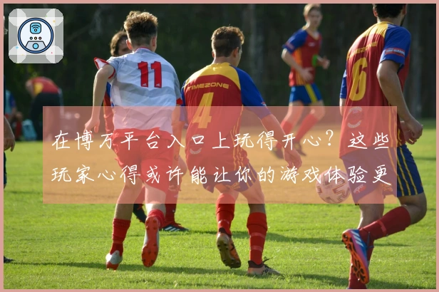 在博万平台入口上玩得开心？这些玩家心得或许能让你的游戏体验更上一层楼！