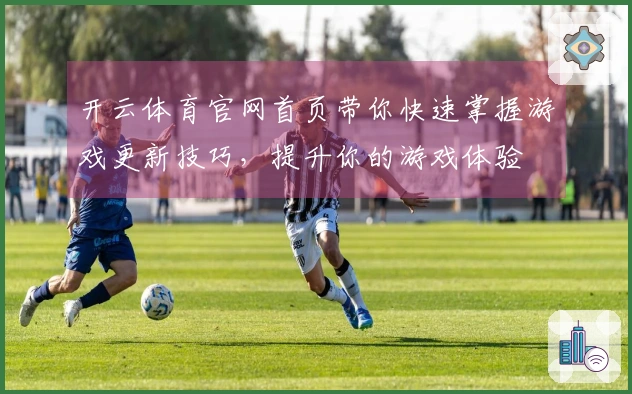 开云体育官网首页带你快速掌握游戏更新技巧，提升你的游戏体验