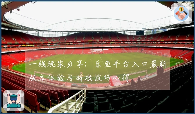 一线玩家分享：乐鱼平台入口最新版本体验与游戏技巧心得
