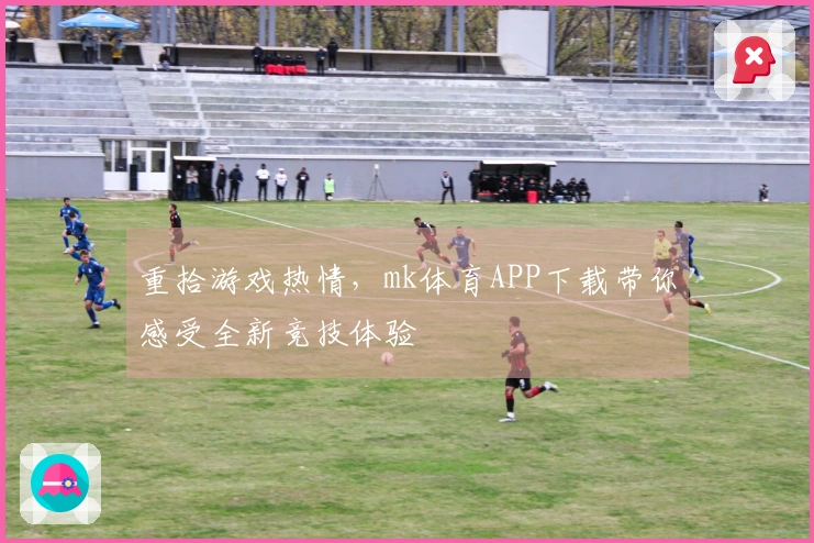 重拾游戏热情，mk体育APP下载带你感受全新竞技体验