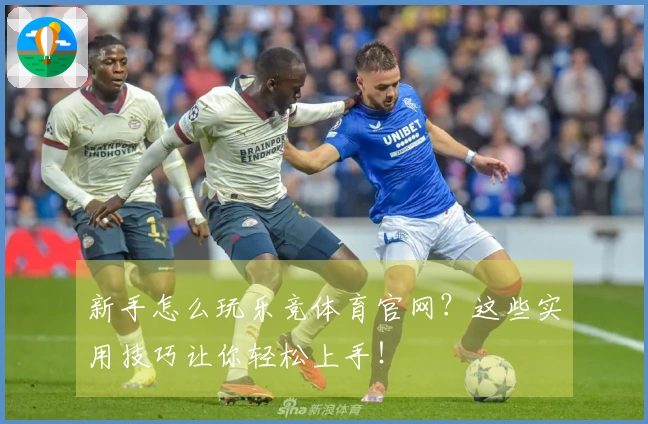 新手怎么玩乐竞体育官网？这些实用技巧让你轻松上手！