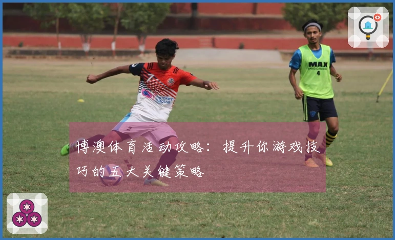 博澳体育活动攻略：提升你游戏技巧的五大关键策略