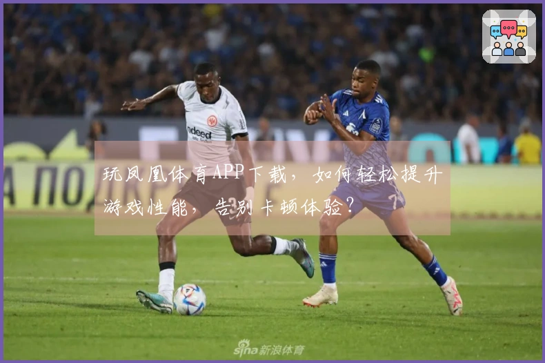 玩凤凰体育APP下载，如何轻松提升游戏性能，告别卡顿体验？