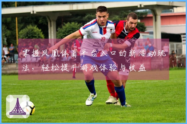 掌握凤凰体育平台入口的新活动玩法，轻松提升游戏体验与收益