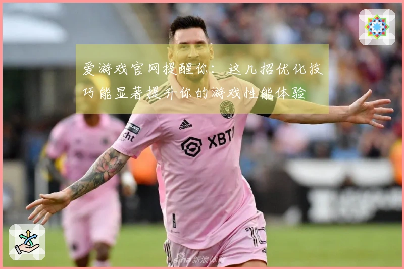 爱游戏官网提醒你：这几招优化技巧能显著提升你的游戏性能体验