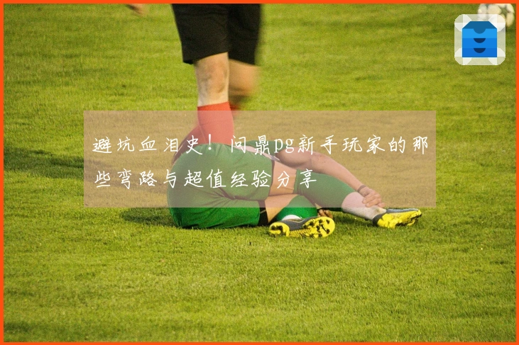 避坑血泪史！问鼎pg新手玩家的那些弯路与超值经验分享