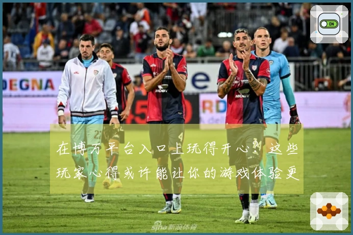 在博万平台入口上玩得开心？这些玩家心得或许能让你的游戏体验更上一层楼！