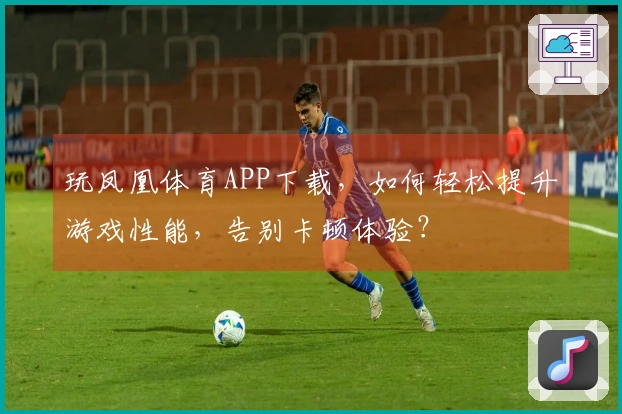 玩凤凰体育APP下载，如何轻松提升游戏性能，告别卡顿体验？