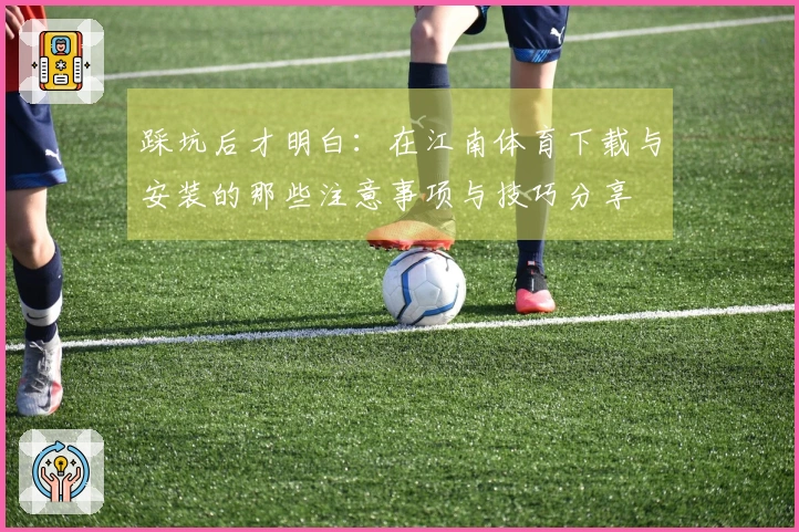 踩坑后才明白：在江南体育下载与安装的那些注意事项与技巧分享