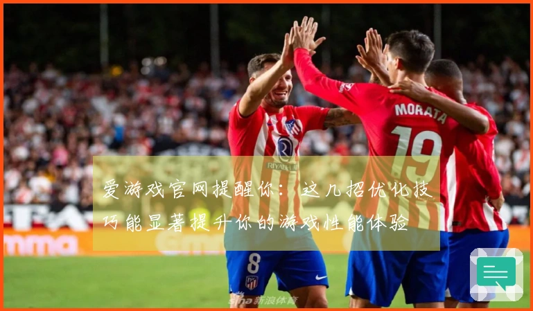 爱游戏官网提醒你：这几招优化技巧能显著提升你的游戏性能体验