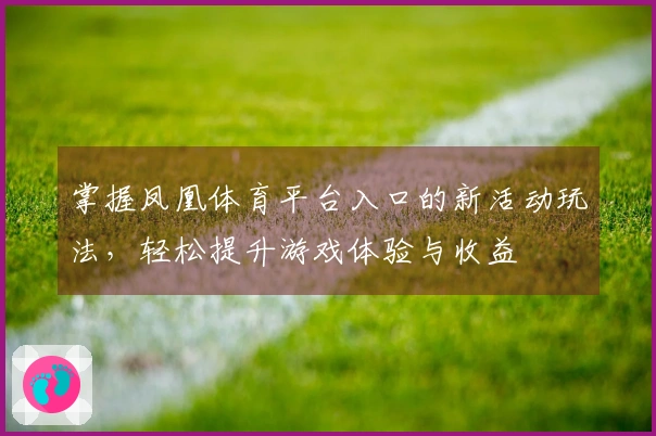 掌握凤凰体育平台入口的新活动玩法,轻松提升游戏体验与收益