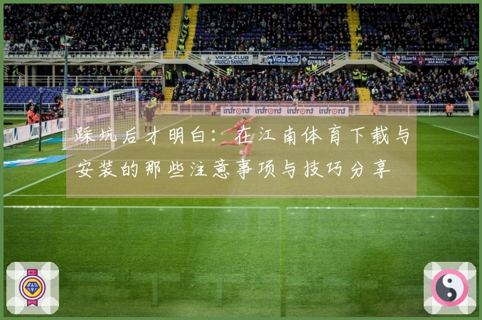 踩坑后才明白：在江南体育下载与安装的那些注意事项与技巧分享