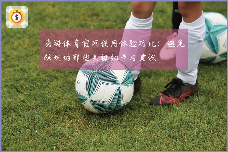 易游体育官网使用体验对比：避免踩坑的那些关键细节与建议